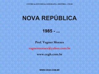 CENTRO de ESTUDOS de GEOGRAFIA e HISTÓRIA - CEGH




NOVA REPÚBLICA

                 1985 - ...

         Prof. Vagner Moraes
   vagnermoraes@yahoo.com.br
           www.cegh.com.br



              WWW.CEGH.COM.BR
 