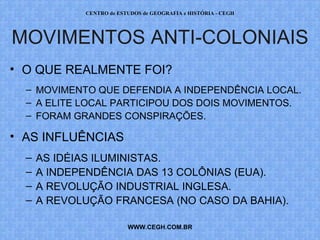 PROF. VAGNER MORAES - HISTÓRIA 
MOVIMENTOS ANTI-COLONIAIS 
• O QUE REALMENTE FOI? 
– MOVIMENTO QUE DEFENDIA A INDEPENDÊNCIA LOCAL. 
– A ELITE LOCAL PARTICIPOU DOS DOIS MOVIMENTOS. 
– FORAM GRANDES CONSPIRAÇÕES. 
• AS INFLUÊNCIAS 
– AS IDÉIAS ILUMINISTAS. 
– A INDEPENDÊNCIA DAS 13 COLÔNIAS (EUA). 
– A REVOLUÇÃO INDUSTRIAL INGLESA. 
– A REVOLUÇÃO FRANCESA (NO CASO DA BAHIA). 
WWW.PROFVAGNER.COM.BR 
 