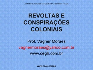PROF. VAGNER MORAES - HISTÓRIA 
REVOLTAS E 
CONSPIRAÇÕES 
COLONIAIS (10) 
Prof. Vagner Moraes 
vagnermoraes@yahoo.com.br 
www.profvagner.com.br 
WWW.PROFVAGNER.COM.BR 
 