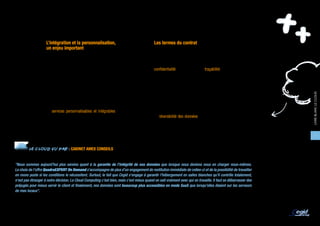 ENJEUX & BÉNÉFICES

                     L’intégration et la personnalisation,                                   Les termes du contrat
                     un enjeu important
                                                                                             De manière générale, les clauses des contrats de services
                     Pour les éditeurs, le modèle Cloud repose sur la mutualisation          Cloud concernent principalement la disponibilité, la sécurité,
                     de l’offre. Pour le client, cela peut impliquer qu’il lui faut rester   la confidentialité et le support. Les garanties relatives à la
                     proche du standard de l’offre. Il faut donc que l’entreprise            confidentialité des données, à la traçabilité des données et des
                     s’assure avant de faire son choix, que les solutions SaaS               opérations et à la qualité des services sont à définir clairement,
                     envisagées couvrent bien toutes les fonctionnalités métiers             notamment pour les applications critiques ou manipulant
                     attendues par les utilisateurs ou offrent les possibilités              des données à caractère personnel, stratégique ou lié à une
                     suffisantes de personnalisation et d’intégration.                       quelconque législation. A noter qu’en matière de conformité




                                                                                                                                                                  LIVRE BLANC LE CLOUD
                                                                                             règlementaire, c’est bien l’entreprise cliente qui en reste
                     Cette attente de plus en plus forte des entreprises a bien été          juridiquement responsable, le fournisseur agissant en tant que
                     entendue par les fournisseurs Cloud qui proposent d’avantage            sous-traitant.
                     de services personnalisables et intégrables avec le reste du
                     système d’information de l’entreprise.                                  La réversibilité des données doit être encadrée avec précision
                                                                                             dans le contrat qui lie tous les acteurs concernés. Egalement à
                                                                                             surveiller : les engagements de disponibilité, la fréquence des
                                                                                             sauvegardes, ainsi que le rôle respectif des différents acteurs,
                                                                                                                                                                   11
                                                                                             dont le nombre oscille entre un et quatre (par exemple : éditeur,
                                                                                             hébergeur, intégrateur et opérateur réseau).
         LE CLOUD VU PAR : CABINET AMEX CONSEILS
LES EXPERTS-COMPTABLES FONT CONFIANCE AU CLOUD

"Nous sommes aujourd’hui plus sereins quant à la garantie de l’intégrité de nos données que lorsque nous devions nous en charger nous-mêmes.
Le choix de l’offre QuadraEXPERT On Demand s’accompagne de plus d’un engagement de restitution immédiate de celles-ci et de la possibilité de travailler
en mono poste si les conditions le nécessitent. Surtout, le fait que Cegid s’engage à garantir l’hébergement en salles blanches qu’il contrôle totalement,
n’est pas étranger à notre décision. Le Cloud Computing c’est bien, mais c’est mieux quand on sait vraiment avec qui on travaille. Il faut se débarrasser des
préjugés pour mieux servir le client et finalement, nos données sont beaucoup plus accessibles en mode SaaS que lorsqu’elles étaient sur les serveurs
de mes locaux".

Gwénaëlle Vibert, Expert-comptable, Cabinet Amex Conseils à Saint Malo
 
