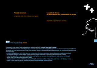 ENJEUX & BÉNÉFICES

                  Panoplie de services                                                  La qualité du réseau :
                                                                                        un facteur décisif dans la disponibilité du service
                  Le logiciel en mode Cloud n’est pas qu’un logiciel : il englobe
                  également un ensemble de services. A travers son abon-                La qualité du réseau sur lequel repose l’accès aux services
                  nement Cloud, l’entreprise utilisatrice bénéficie des ressources      Cloud telles que les solutions SaaS, est cruciale. En effet, la
                  informatiques de l’éditeur et de l’hébergeur, qui assurent la         disponibilité et la performance du réseau (temps de réponse,
                  mise en service, le paramétrage, la sécurisation, la maintenance      latence, coupures, etc.) ont un impact direct sur la perception
                  et l’évolution des logiciels. Ils proposent souvent des services      finale des utilisateurs sur la qualité de leur service Cloud.
                  supplémentaires : reporting personnalisé, envoi d’alertes, etc.       L’entreprise cliente doit s’assurer d’avoir un taux de disponibilité
                  Parmi les services couverts par le Cloud, la sécurité apparaît        adapté à la criticité de l’activité ou du logiciel confiés à l’éditeur.




                                                                                                                                                                  LIVRE BLANC LE CLOUD
                  comme l’un des plus essentiels. En effet, toutes les entreprises      La généralisation des infrastructures Télécom haut débit,
                  ne disposent pas de moyens suffisants pour sécuriser                  notamment en France, ainsi que le développement d’offres par
                  leurs données (sauvegardes, infrastructures redondantes,              les opérateurs permettant d’augmenter la qualité et la sécurité
                  surveillance, tests réguliers de restauration, etc.). Dans ce         de leurs réseaux, contribue à encourager les entreprises à
                  cas, l’hébergement par un professionnel s’avère une solution          évoluer vers le Cloud.
                  intéressante. Il permet une meilleure sécurisation des serveurs
                  et des données de l’entreprise.                                       Quelques acteurs incluent ainsi le volet réseau dans leur offre
                                                                                        avec par exemple des solutions de type VPN permettant de
                                                                                                                                                                       9
                                                                                        renforcer la fiabilité des accès et de proposer un service de
         LE CLOUD VU PAR : ORANGE                                                       bout en bout.
LE CLOUD, AUSSI UNE AFFAIRE DE RÉSEAU

L’ensemble de l’offre SaaS de Cegid est disponible sur Business VPN Galerie, le réseau Cloud-ready d’Orange.
"Business VPN Galerie permet à toute entreprise de se connecter via son réseau privé Orange (VPN) à un service à la demande proposé par Orange Business
Services ou l’un de ses partenaires comme Cegid. Cette connexion apporte de multiples avantages indispensables au bon fonctionnement des services de
Cloud Computing :
  priorisation des applications sur le réseau selon leur criticité métier afin d’assurer la meilleure disponibilité possible des applications critiques,
  une expérience utilisateur optimale, Orange Business Services s’engage sur le temps de transport des flux applicatifs sur le réseau,
  un accès aux applications et aux données avec le même confort qu’avec une connexion directe au Datacenter où les services sont hébergés,
  sans les coûts qui seraient induits par une ligne dédiée,
  un réseau étanche non ouvert sur Internet garantissant l’intégrité des données confiées à Orange Business Services ou l’un de nos partenaires,
  un point d’entrée unique en SAV pour l’ensemble des services fournis par Orange Business Services".

Yann Glever, Marketing Director, Orange Business Services
 