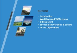 OUTLINE
• Introduction
• Workflows and YAML syntax
• GitHub Event
• Environment Variables & Secrets
• CI and Deployment
 
