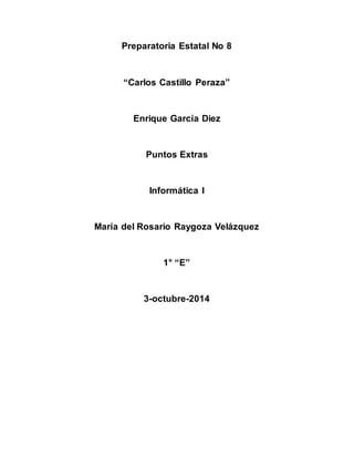 Preparatoria Estatal No 8 
“Carlos Castillo Peraza” 
Enrique García Diez 
Puntos Extras 
Informática I 
María del Rosario Raygoza Velázquez 
1° “E” 
3-octubre-2014 
 