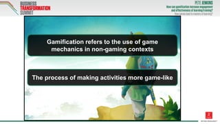 Gamification refers to the use of game
mechanics in non-gaming contexts
The process of making activities more game-like
 