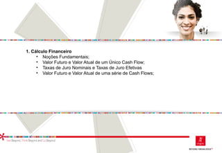 1. Cálculo Financeiro
• Noções Fundamentais;
• Valor Futuro e Valor Atual de um Único Cash Flow;
• Taxas de Juro Nominais e Taxas de Juro Efetivas
• Valor Futuro e Valor Atual de uma série de Cash Flows;
 