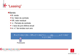 79
Sendo:
►R: renda
►Vc: Valor do contrato
►VR: valor residual
► n: Período do contrato
► i: taxa de juro efetiva anual
►m: n.º de rendas num ano
“Leasing”
R x (1+ i/m) = [Vc – VR x (1 + i/m)–n
] x i/m x (1 + i/m)-1
1- (1 + i/m) –n
Postecipada
 
