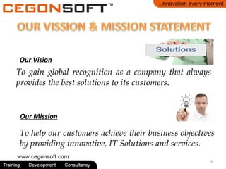 Our Vision
To gain global recognition as a company that always
provides the best solutions to its customers.
Our Mission
To help our customers achieve their business objectives
by providing innovative, IT Solutions and services.
4
 