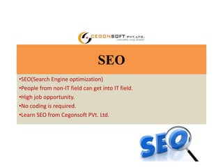 SEO 
•SEO(Search Engine optimization) 
•People from non-IT field can get into IT field. 
•High job opportunity. 
•No coding is required. 
•Learn SEO from Cegonsoft PVt. Ltd. 
 
