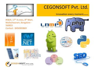 CEGONSOFT Pvt. Ltd.
Innovation every moment….
#58/4, 17th A cross, 8th Main,
Malleshwaram, Bangalore -
560055
Contact: 8494903869
 
