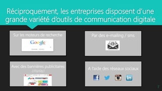 Sur les moteurs de recherche
Avec des bannières publicitaires
(display)
Par des e-mailing / sms
A l’aide des réseaux sociaux
Réciproquement, les entreprises disposent d’une
grande variété d’outils de communication digitale
7
 