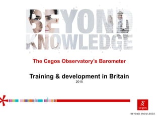 The Cegos Observatory’s Barometer
Training & development in Britain
2015
 
