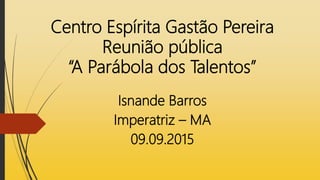 Centro Espírita Gastão Pereira
Reunião pública
“A Parábola dos Talentos”
Isnande Barros
Imperatriz – MA
09.09.2015
 