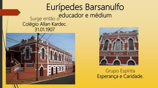Eurípedes Barsanulfo
educador e médium
Surge então o
Colégio Allan Kardec.
31.01.1907
Grupo Espírita
Esperança e Caridade.
 