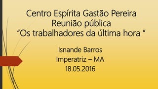 Centro Espírita Gastão Pereira
Reunião pública
“Os trabalhadores da última hora ”
Isnande Barros
Imperatriz – MA
18.05.2016
 