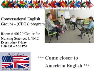 Conversational English
Groups - (CEGs) program
Room # 40120 Center for
Nursing Science, UNMC
Every other Friday
1:00 PM – 2:30 PM
* *** Come closer to
American English ***
 