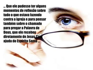 ... Que ele pudesse ter alguns momentos de reflexão sobre tudo o que estava fazendo contra a igreja e para pensar também sobre o chamado para pregar a Palavra de Deus, que ele recebeu  diretamente de Jesus.Com ajuda do Espírito Santo ... 