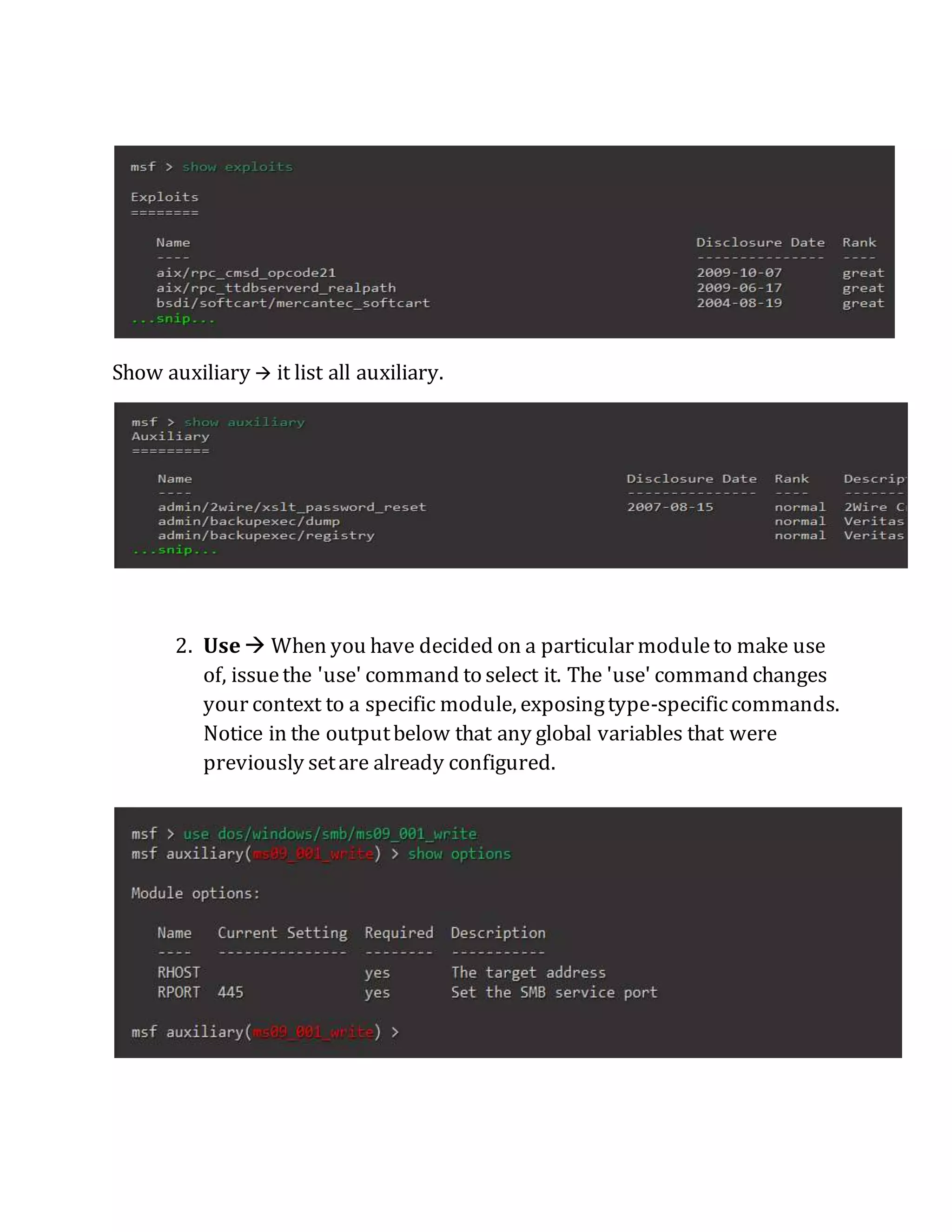 Show auxiliary  it list all auxiliary.
2. Use  When you have decided on a particular moduleto make use
of, issuethe 'use' command to select it. The 'use' command changes
your context to a specific module, exposingtype-specificcommands.
Notice in the outputbelow that any global variables that were
previously setare already configured.
 