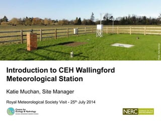 Introduction to CEH Wallingford
Meteorological Station
Katie Muchan, Site Manager
Royal Meteorological Society Visit - 25th July 2014
Photo:KatieMuchan
 