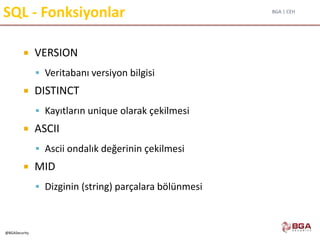 BGA | CEH
@BGASecurity
SQL - Fonksiyonlar
 VERSION
 Veritabanı versiyon bilgisi
 DISTINCT
 Kayıtların unique olarak çekilmesi
 ASCII
 Ascii ondalık değerinin çekilmesi
 MID
 Dizginin (string) parçalara bölünmesi
 
