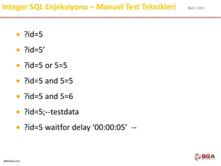 BGA | CEH
@BGASecurity
Integer SQL Enjeksiyonu – Manuel Test Teknikleri
 ?id=5
 ?id=5’
 ?id=5 or 5=5
 ?id=5 and 5=5
 ?id=5 and 5=6
 ?id=5;--testdata
 ?id=5 waitfor delay ‘00:00:05’ --
 