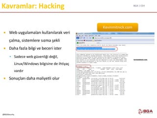 BGA | CEH
@BGASecurity
Kavramlar: Hacking
 Web uygulamaları kullanılarak veri
çalma, sistemlere sızma şekli
 Daha fazla bilgi ve beceri ister
 Sadece web güvenliği değil,
Linux/Windows bilgisine de ihtiyaç
vardır
 Sonuçları daha maliyetli olur
Kevinmitnick.com
 