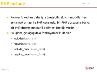 BGA | CEH
@BGASecurity
PHP Include
 Karmaşık kodları daha iyi yönetebilmek için modülariteyi
arttırmak amacı ile PHP çatısında, bir PHP dosyasına başka
bir PHP dosyasının dahil edilmesi özelliği vardır.
 Bu işlem için aşağıdaki fonksiyonlar kullanılır
 include(dosya_ismi)
 require(dosya_ismi)
 include_once(dosya_ismi)
 require_once(dosya_ismi)
 