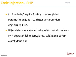 BGA | CEH
@BGASecurity
Code Injection - PHP
 PHP include/require fonksiyonlarına giden
parametre değerleri saldırganlar tarafından
değiştirilebilirse,
 Diğer sistem ve uygulama dosyaları da çalıştırılacak
PHP dosyaları içine kopyalanıp, saldırgana cevap
olarak dönebilir.
 