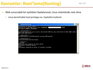 BGA | CEH
@BGASecurity
Kavramlar: Root’lama(Rooting)
 Web sunucudaki bri açıklıktan faydalanarak, Linux sistemlerde root olma
 Linux kernelindeki local privilege esc. Exploitleri kullanılır
 