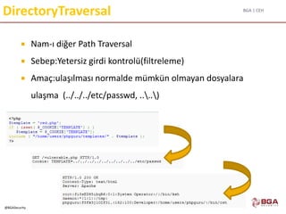 BGA | CEH
@BGASecurity
DirectoryTraversal
 Nam-ı diğer Path Traversal
 Sebep:Yetersiz girdi kontrolü(filtreleme)
 Amaç:ulaşılması normalde mümkün olmayan dosyalara
ulaşma (../../../etc/passwd, ....)
 