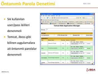 BGA | CEH
@BGASecurity
Öntanımlı Parola Denetimi
 Sık kullanılan
user/pass ikilileri
denenmeli
 Tomcat, Jboss gibi
bilinen uygulamalara
ait öntanımlı parolalar
denenmeli
 