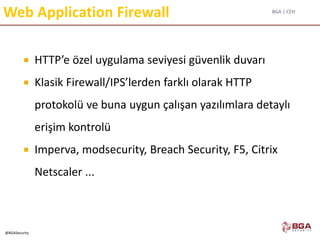 BGA | CEH
@BGASecurity
Web Application Firewall
 HTTP’e özel uygulama seviyesi güvenlik duvarı
 Klasik Firewall/IPS’lerden farklı olarak HTTP
protokolü ve buna uygun çalışan yazılımlara detaylı
erişim kontrolü
 Imperva, modsecurity, Breach Security, F5, Citrix
Netscaler ...
 