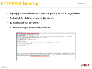 BGA | CEH
@BGASecurity
HTTP POST İstek tipi
 Taşıdığı parametreler web tarayıcıların geçmiş kısmında kaydedilmez.
 En fazla 8Mb olabilmektedir (değiştirilebilir)
 Sunucu loglarında gözükmez
 Modsecurity gibi bileşenlerle görülebilir
 
