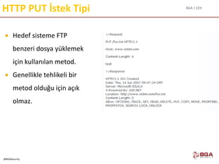 BGA | CEH
@BGASecurity
HTTP PUT İstek Tipi
 Hedef sisteme FTP
benzeri dosya yüklemek
için kullanılan metod.
 Genellikle tehlikeli bir
metod olduğu için açık
olmaz.
 
