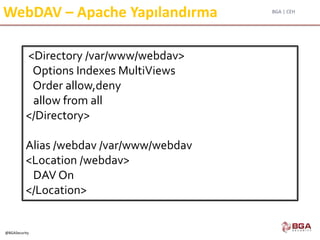 BGA | CEH
@BGASecurity
WebDAV – Apache Yapılandırma
<Directory /var/www/webdav>
Options Indexes MultiViews
Order allow,deny
allow from all
</Directory>
Alias /webdav /var/www/webdav
<Location /webdav>
DAV On
</Location>
 