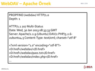 BGA | CEH
@BGASecurity
WebDAV – Apache Örnek
PROPFIND /webdav/ HTTP/1.0
Depth: 1
HTTP/1.1 207 Multi-Status
Date: Wed, 30 Jan 2013 08:33:33 GMT
Server: Apache/2.2.9 (Ubuntu) DAV/2 PHP/5.2.6-
2ubuntu4.5 Content-Type: text/xml; charset="utf-8"
<?xml version="1.0" encoding="utf-8"?>
<D:href>/webdav/</D:href>
<D:href>/webdav/pass.txt</D:href>
<D:href>/webdav/index.php</D:href>
...
 