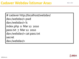 BGA | CEH
@BGASecurity
Cadaver Webdav İstismar Aracı
 Unix için komut satırı WebDAV istemcisidir.
# cadaver http://localhost/webdav/
dav:/webdav/> pwd
dav:/webdav/> ls
index.php 0 Mar 12 2010
pass.txt 7 Mar 12 2010
dav:/webdav/> cat pass.txt
secret
dav:/webdav/>
 