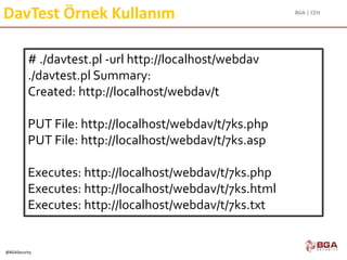 BGA | CEH
@BGASecurity
DavTest Örnek Kullanım
# ./davtest.pl -url http://localhost/webdav
./davtest.pl Summary:
Created: http://localhost/webdav/t
PUT File: http://localhost/webdav/t/7ks.php
PUT File: http://localhost/webdav/t/7ks.asp
Executes: http://localhost/webdav/t/7ks.php
Executes: http://localhost/webdav/t/7ks.html
Executes: http://localhost/webdav/t/7ks.txt
 