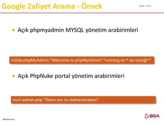 BGA | CEH
@BGASecurity
Google Zafiyet Arama - Örnek
 Açık phpmyadmin MYSQL yönetim arabirimleri
 Açık PhpNuke portal yönetim arabirimleri
intitle:phpMyAdmin "Welcome to phpMyAdmin" "running on * as root@*"
inurl:admin.php "There are no Administrators"
 