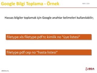 BGA | CEH
@BGASecurity
Google Bilgi Toplama - Örnek
Hassas bilgiler toplamak için Google anahtar kelimeleri kullanılabilir;
filetype:xls filetype:pdf tc kimlik no “üye listesi”
filetype:pdf cep no “hasta listesi”
 