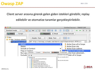 BGA | CEH
@BGASecurity
Owasp ZAP
Client server arasına girerek gelen giden istekleri görebilir, replay
edilebilir ve otomatize taramlar gerçekleştirilebilir.
 