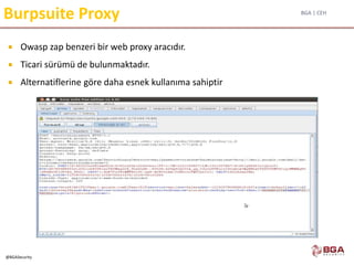 BGA | CEH
@BGASecurity
Burpsuite Proxy
 Owasp zap benzeri bir web proxy aracıdır.
 Ticari sürümü de bulunmaktadır.
 Alternatiflerine göre daha esnek kullanıma sahiptir
 