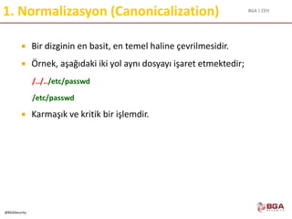 BGA | CEH
@BGASecurity
1. Normalizasyon (Canonicalization)
 Bir dizginin en basit, en temel haline çevrilmesidir.
 Örnek, aşağıdaki iki yol aynı dosyayı işaret etmektedir;
/../../etc/passwd
/etc/passwd
 Karmaşık ve kritik bir işlemdir.
 