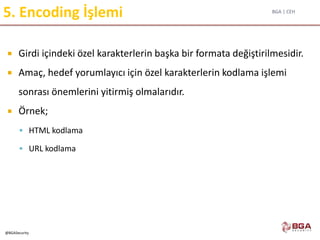 BGA | CEH
@BGASecurity
5. Encoding İşlemi
 Girdi içindeki özel karakterlerin başka bir formata değiştirilmesidir.
 Amaç, hedef yorumlayıcı için özel karakterlerin kodlama işlemi
sonrası önemlerini yitirmiş olmalarıdır.
 Örnek;
 HTML kodlama
 URL kodlama
 
