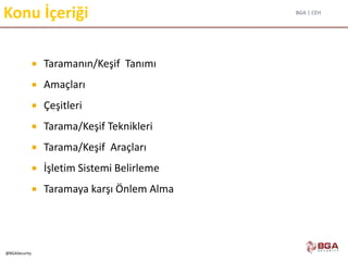 BGA | CEH
@BGASecurity
Konu İçeriği
 Taramanın/Keşif Tanımı
 Amaçları
 Çeşitleri
 Tarama/Keşif Teknikleri
 Tarama/Keşif Araçları
 İşletim Sistemi Belirleme
 Taramaya karşı Önlem Alma
 
